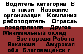 Водитель категории "В"в такси › Название организации ­ Компания-работодатель › Отрасль предприятия ­ Другое › Минимальный оклад ­ 40 000 - Все города Работа » Вакансии   . Амурская обл.,Благовещенск г.